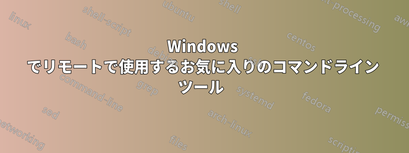 Windows でリモートで使用するお気に入りのコマンドライン ツール 