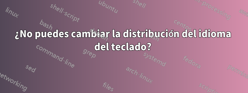 ¿No puedes cambiar la distribución del idioma del teclado?