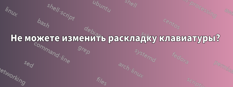 Не можете изменить раскладку клавиатуры?