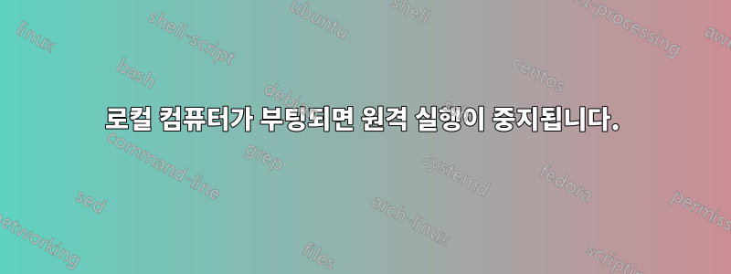 로컬 컴퓨터가 부팅되면 원격 실행이 중지됩니다.