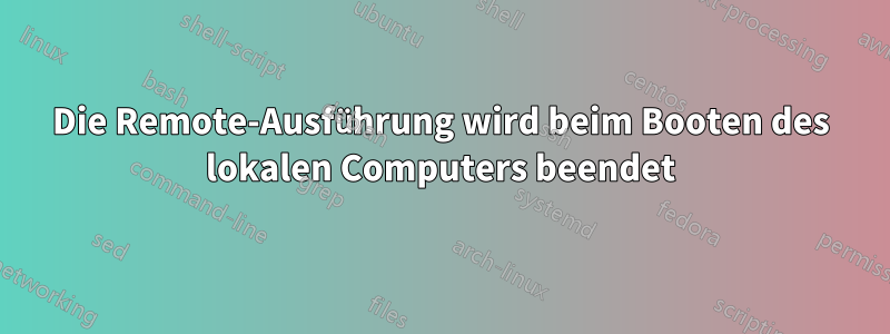 Die Remote-Ausführung wird beim Booten des lokalen Computers beendet