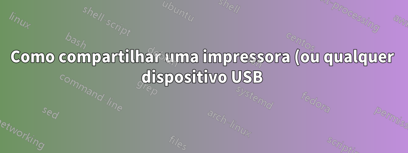 Como compartilhar uma impressora (ou qualquer dispositivo USB) com dois ou mais computadores?