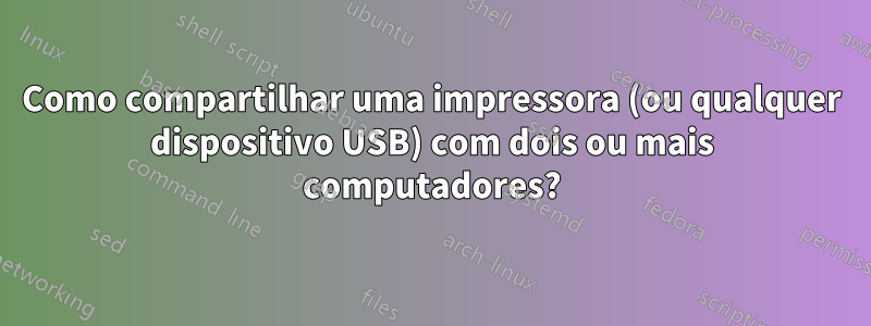 Como compartilhar uma impressora (ou qualquer dispositivo USB) com dois ou mais computadores?