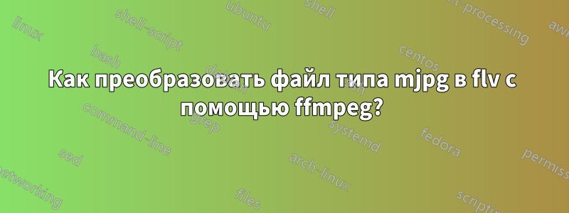 Как преобразовать файл типа mjpg в flv с помощью ffmpeg?