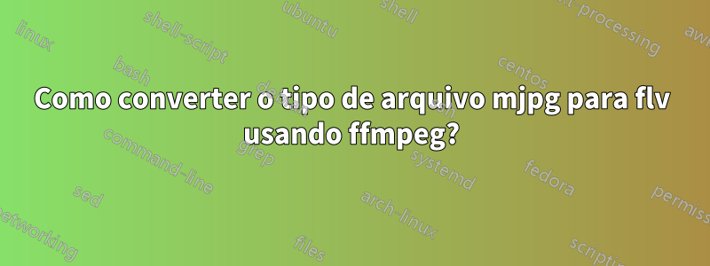 Como converter o tipo de arquivo mjpg para flv usando ffmpeg?