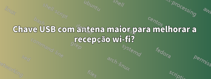 Chave USB com antena maior para melhorar a recepção wi-fi?