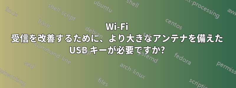 Wi-Fi 受信を改善するために、より大きなアンテナを備えた USB キーが必要ですか?