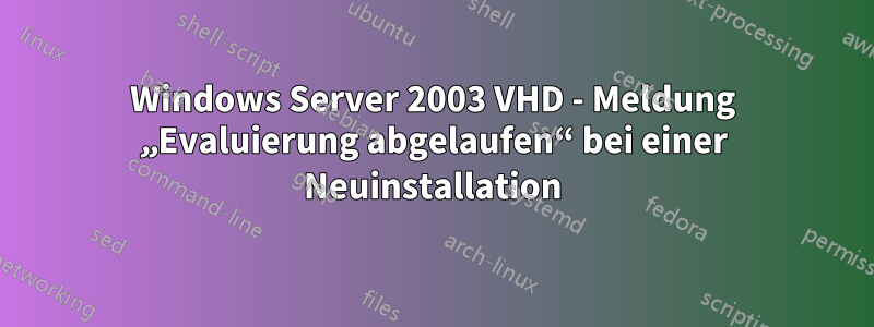 Windows Server 2003 VHD - Meldung „Evaluierung abgelaufen“ bei einer Neuinstallation