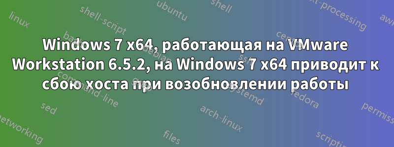 Windows 7 x64, работающая на VMware Workstation 6.5.2, на Windows 7 x64 приводит к сбою хоста при возобновлении работы