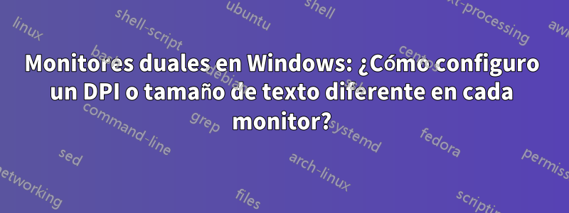 Monitores duales en Windows: ¿Cómo configuro un DPI o tamaño de texto diferente en cada monitor?
