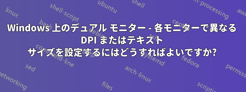 Windows 上のデュアル モニター - 各モニターで異なる DPI またはテキスト サイズを設定するにはどうすればよいですか?