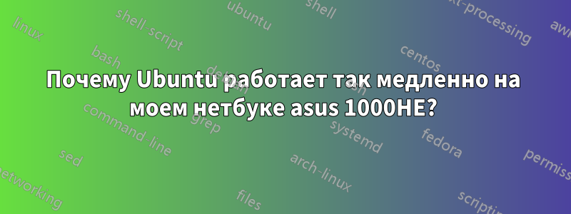 Почему Ubuntu работает так медленно на моем нетбуке asus 1000HE?