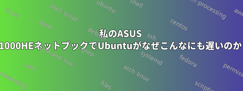 私のASUS 1000HEネットブックでUbuntuがなぜこんなにも遅いのか