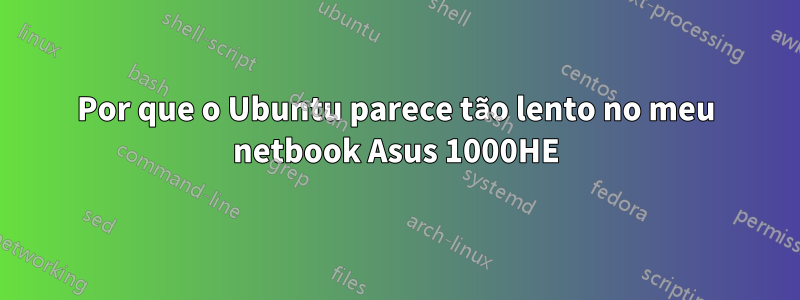 Por que o Ubuntu parece tão lento no meu netbook Asus 1000HE