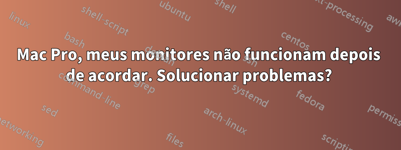 Mac Pro, meus monitores não funcionam depois de acordar. Solucionar problemas?