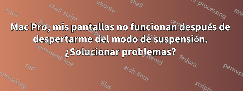 Mac Pro, mis pantallas no funcionan después de despertarme del modo de suspensión. ¿Solucionar problemas?
