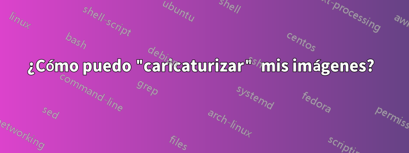 ¿Cómo puedo "caricaturizar" mis imágenes? 