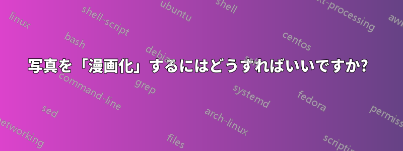 写真を「漫画化」するにはどうすればいいですか? 