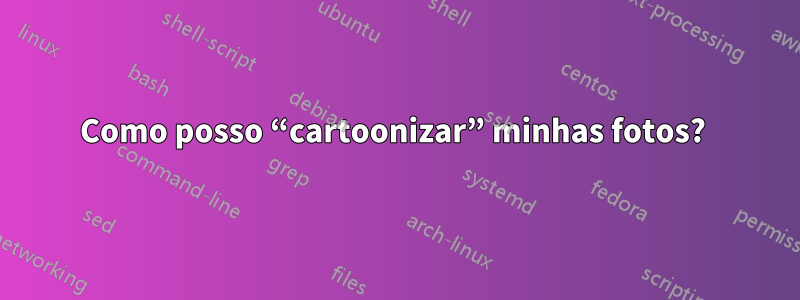 Como posso “cartoonizar” minhas fotos? 
