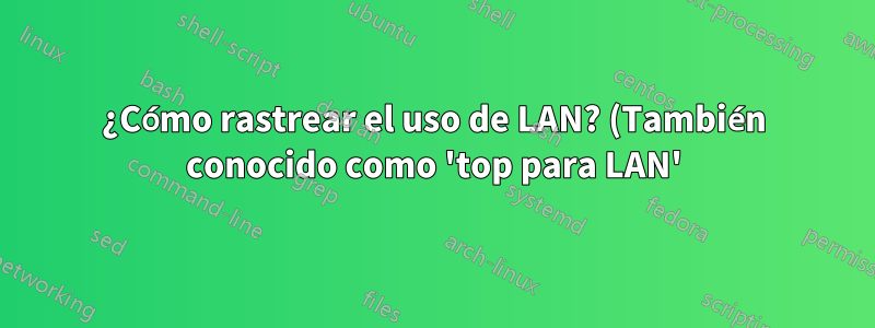 ¿Cómo rastrear el uso de LAN? (También conocido como 'top para LAN')
