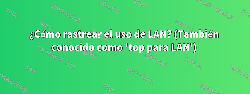 ¿Cómo rastrear el uso de LAN? (También conocido como 'top para LAN')