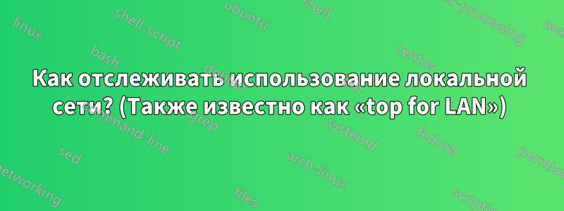 Как отслеживать использование локальной сети? (Также известно как «top for LAN»)