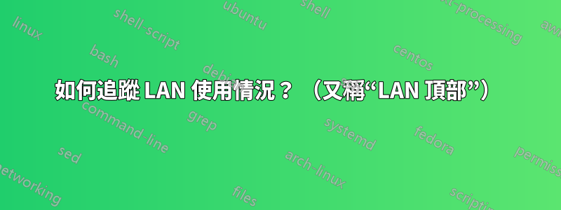 如何追蹤 LAN 使用情況？ （又稱“LAN 頂部”）