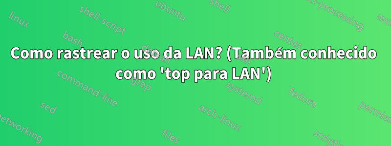 Como rastrear o uso da LAN? (Também conhecido como 'top para LAN')