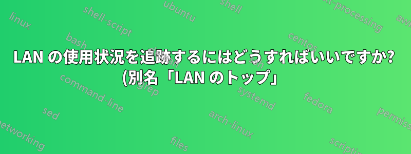 LAN の使用状況を追跡するにはどうすればいいですか? (別名「LAN のトップ」)