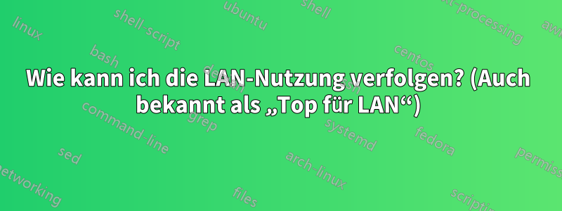 Wie kann ich die LAN-Nutzung verfolgen? (Auch bekannt als „Top für LAN“)
