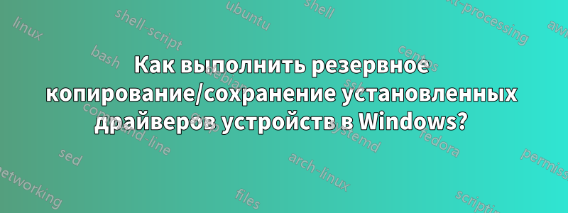 Как выполнить резервное копирование/сохранение установленных драйверов устройств в Windows?