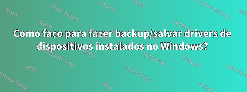 Como faço para fazer backup/salvar drivers de dispositivos instalados no Windows?