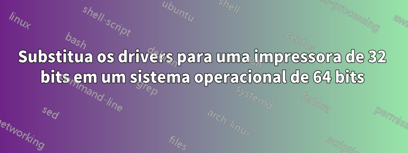 Substitua os drivers para uma impressora de 32 bits em um sistema operacional de 64 bits