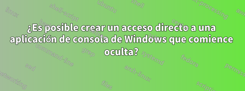 ¿Es posible crear un acceso directo a una aplicación de consola de Windows que comience oculta?