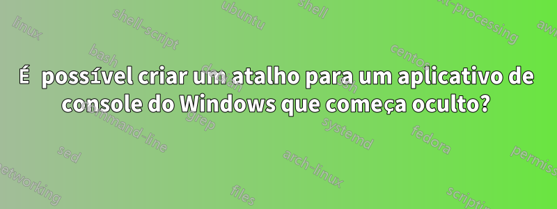 É possível criar um atalho para um aplicativo de console do Windows que começa oculto?