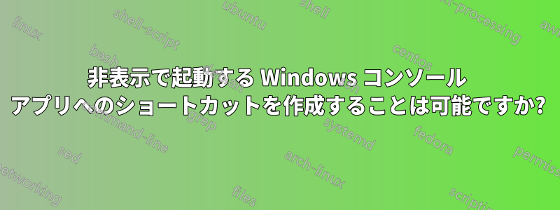 非表示で起動する Windows コンソール アプリへのショートカットを作成することは可能ですか?