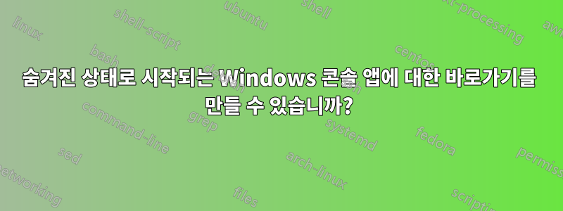 숨겨진 상태로 시작되는 Windows 콘솔 앱에 대한 바로가기를 만들 수 있습니까?