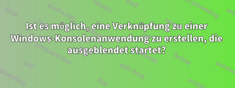 Ist es möglich, eine Verknüpfung zu einer Windows-Konsolenanwendung zu erstellen, die ausgeblendet startet?