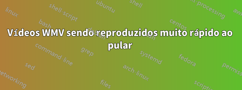 Vídeos WMV sendo reproduzidos muito rápido ao pular