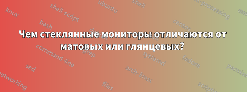 Чем стеклянные мониторы отличаются от матовых или глянцевых?