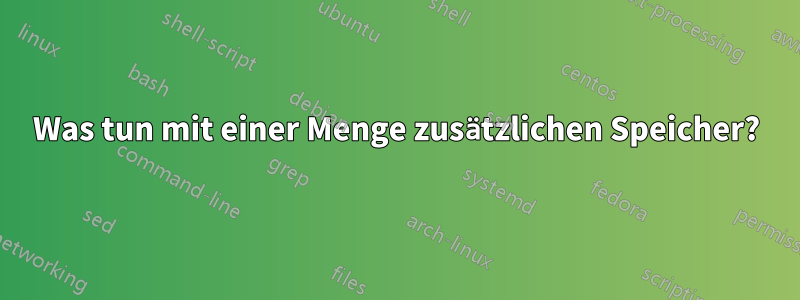 Was tun mit einer Menge zusätzlichen Speicher?