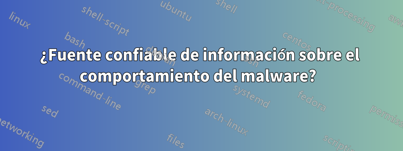 ¿Fuente confiable de información sobre el comportamiento del malware?