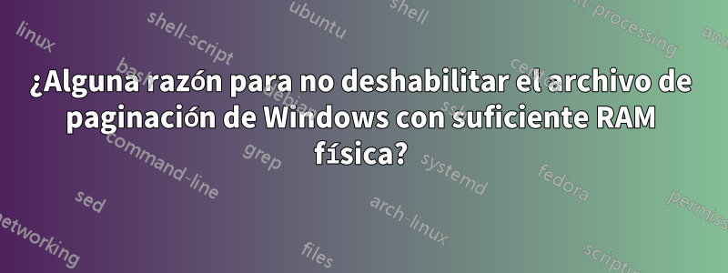 ¿Alguna razón para no deshabilitar el archivo de paginación de Windows con suficiente RAM física?