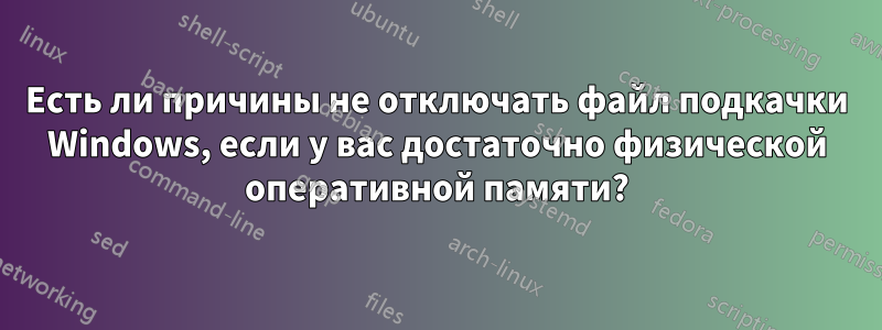 Есть ли причины не отключать файл подкачки Windows, если у вас достаточно физической оперативной памяти?