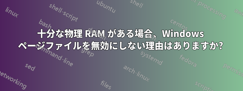 十分な物理 RAM がある場合、Windows ページファイルを無効にしない理由はありますか?