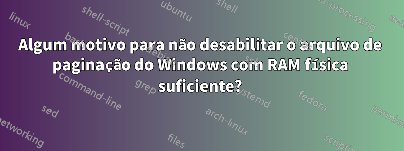 Algum motivo para não desabilitar o arquivo de paginação do Windows com RAM física suficiente?