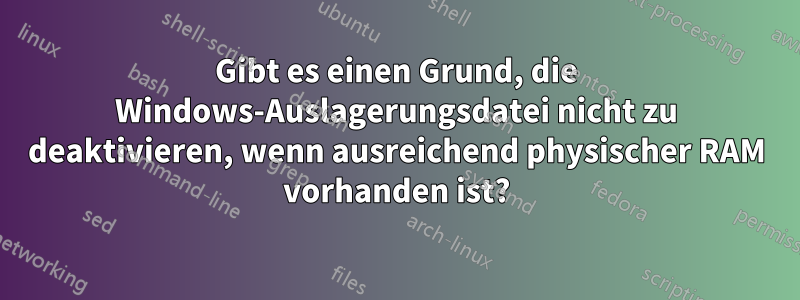 Gibt es einen Grund, die Windows-Auslagerungsdatei nicht zu deaktivieren, wenn ausreichend physischer RAM vorhanden ist?