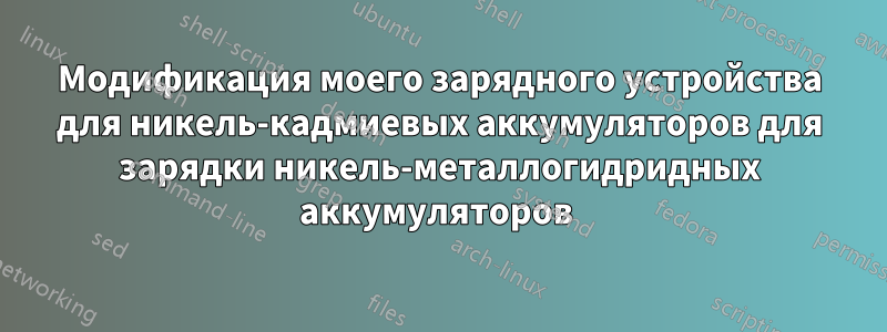 Модификация моего зарядного устройства для никель-кадмиевых аккумуляторов для зарядки никель-металлогидридных аккумуляторов 