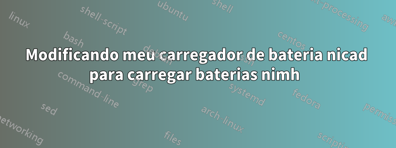 Modificando meu carregador de bateria nicad para carregar baterias nimh 