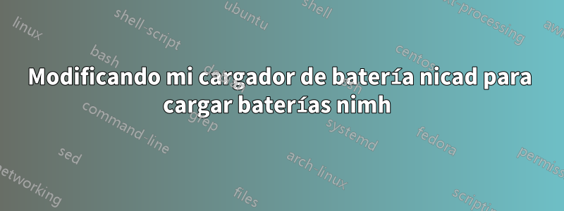 Modificando mi cargador de batería nicad para cargar baterías nimh 